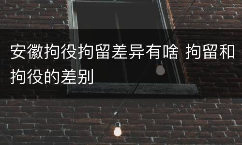 安徽拘役拘留差异有啥 拘留和拘役的差别