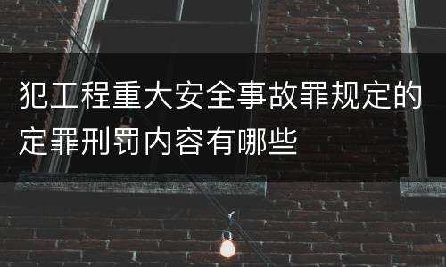 犯工程重大安全事故罪规定的定罪刑罚内容有哪些