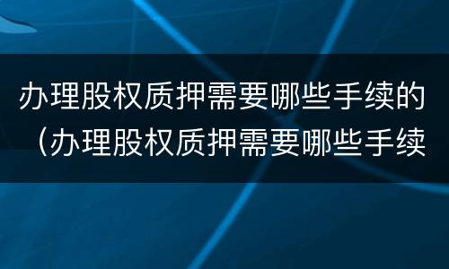 办理股权质押需要哪些手续的（办理股权质押需要哪些手续的证件）