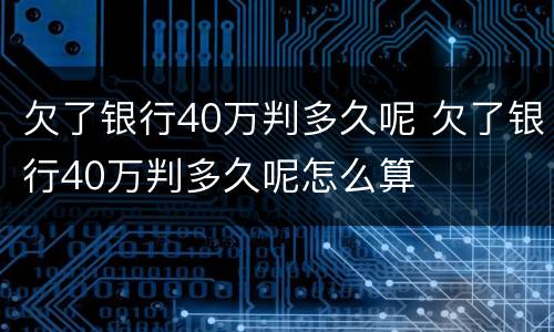 欠了银行40万判多久呢 欠了银行40万判多久呢怎么算