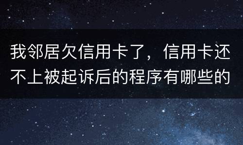 我邻居欠信用卡了，信用卡还不上被起诉后的程序有哪些的啊