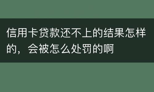 信用卡贷款还不上的结果怎样的，会被怎么处罚的啊