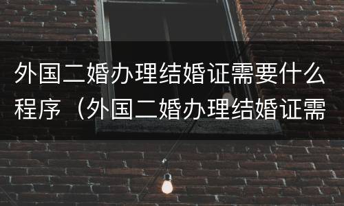 外国二婚办理结婚证需要什么程序（外国二婚办理结婚证需要什么程序和材料）