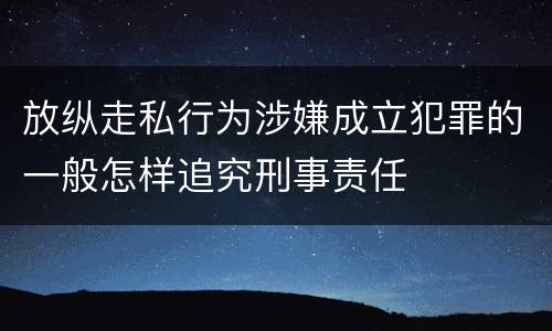 放纵走私行为涉嫌成立犯罪的一般怎样追究刑事责任