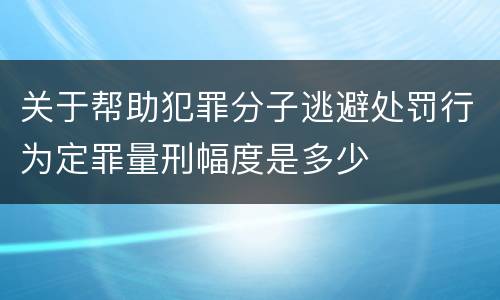 关于帮助犯罪分子逃避处罚行为定罪量刑幅度是多少