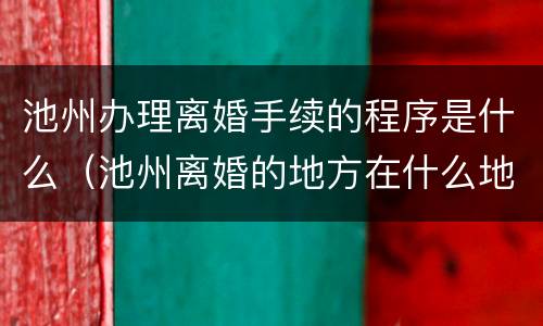 池州办理离婚手续的程序是什么（池州离婚的地方在什么地方）