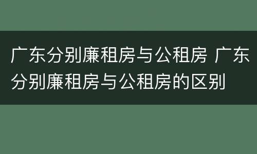 广东分别廉租房与公租房 广东分别廉租房与公租房的区别