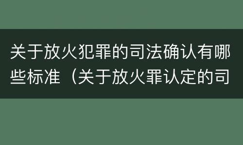 关于放火犯罪的司法确认有哪些标准（关于放火罪认定的司法解释）