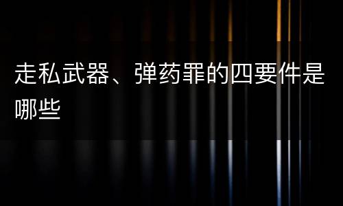 走私武器、弹药罪的四要件是哪些