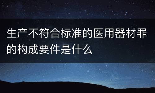 生产不符合标准的医用器材罪的构成要件是什么