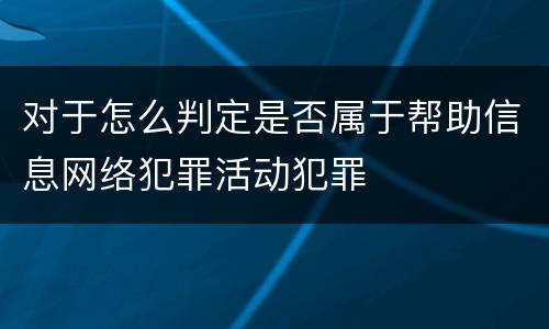 对于怎么判定是否属于帮助信息网络犯罪活动犯罪