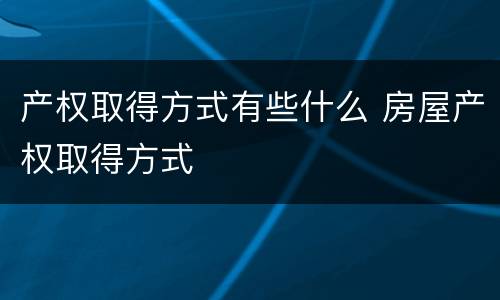 产权取得方式有些什么 房屋产权取得方式