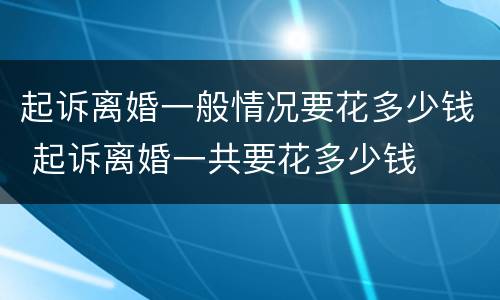 起诉离婚一般情况要花多少钱 起诉离婚一共要花多少钱