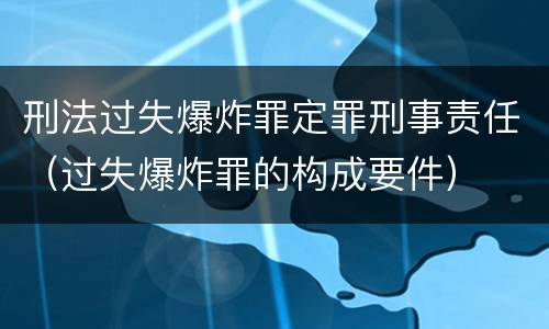 刑法过失爆炸罪定罪刑事责任（过失爆炸罪的构成要件）