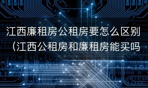 江西廉租房公租房要怎么区别（江西公租房和廉租房能买吗）