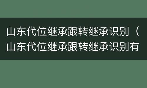 山东代位继承跟转继承识别（山东代位继承跟转继承识别有区别吗）