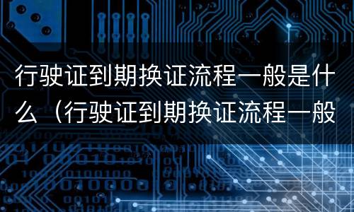 行驶证到期换证流程一般是什么（行驶证到期换证流程一般是什么时候）