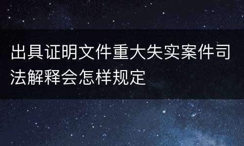 出具证明文件重大失实案件司法解释会怎样规定