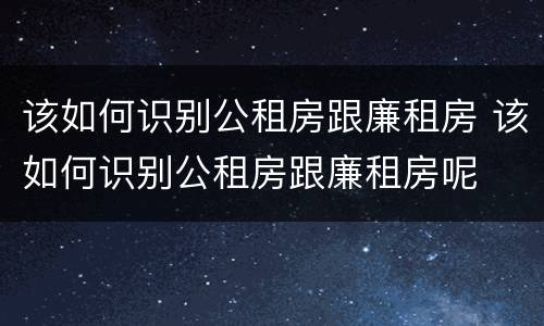 该如何识别公租房跟廉租房 该如何识别公租房跟廉租房呢