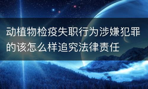 动植物检疫失职行为涉嫌犯罪的该怎么样追究法律责任