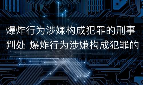 爆炸行为涉嫌构成犯罪的刑事判处 爆炸行为涉嫌构成犯罪的刑事判处什么