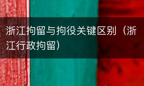 浙江拘留与拘役关键区别（浙江行政拘留）