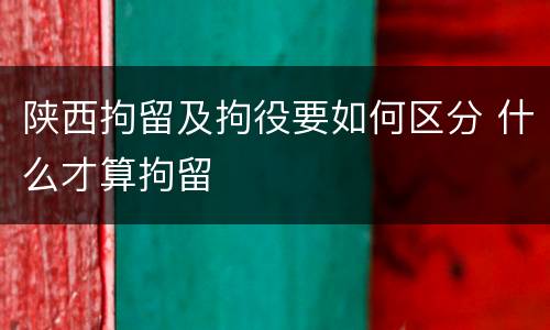 陕西拘留及拘役要如何区分 什么才算拘留