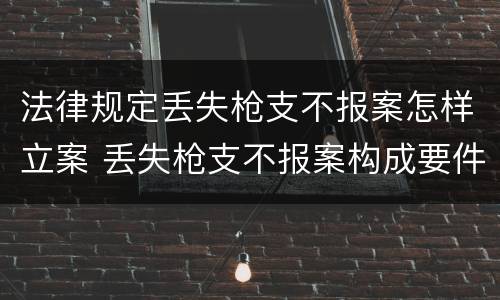 法律规定丢失枪支不报案怎样立案 丢失枪支不报案构成要件