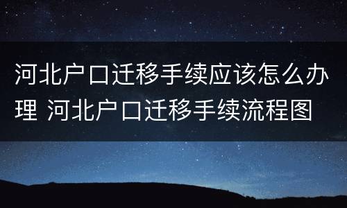 河北户口迁移手续应该怎么办理 河北户口迁移手续流程图