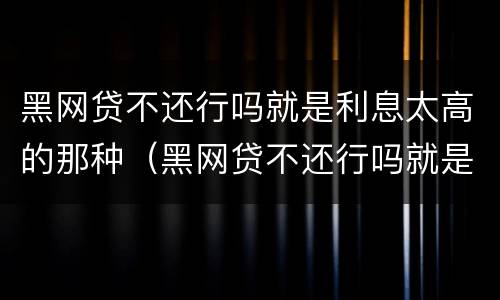 黑网贷不还行吗就是利息太高的那种（黑网贷不还行吗就是利息太高的那种吗）