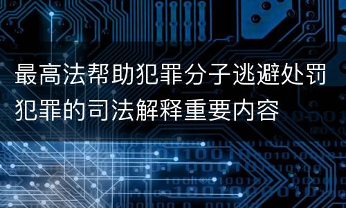 最高法帮助犯罪分子逃避处罚犯罪的司法解释重要内容