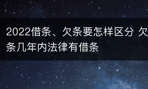 2022借条、欠条要怎样区分 欠条几年内法律有借条