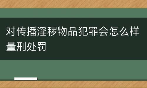 对传播淫秽物品犯罪会怎么样量刑处罚