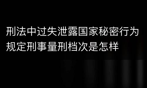 刑法中过失泄露国家秘密行为规定刑事量刑档次是怎样