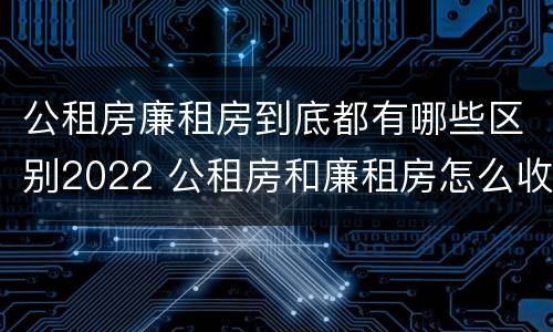 公租房廉租房到底都有哪些区别2022 公租房和廉租房怎么收费