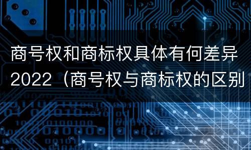 商号权和商标权具体有何差异2022（商号权与商标权的区别）