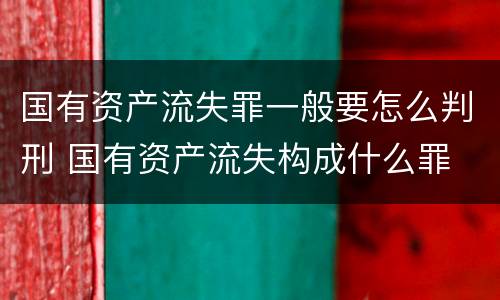 国有资产流失罪一般要怎么判刑 国有资产流失构成什么罪