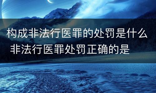 构成非法行医罪的处罚是什么 非法行医罪处罚正确的是