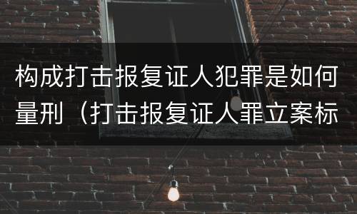 构成打击报复证人犯罪是如何量刑（打击报复证人罪立案标准）