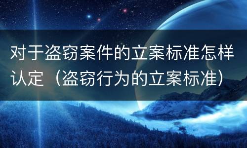 对于盗窃案件的立案标准怎样认定（盗窃行为的立案标准）