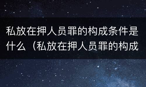 私放在押人员罪的构成条件是什么（私放在押人员罪的构成要件）