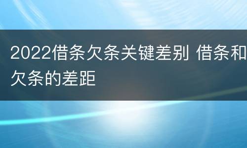 2022借条欠条关键差别 借条和欠条的差距