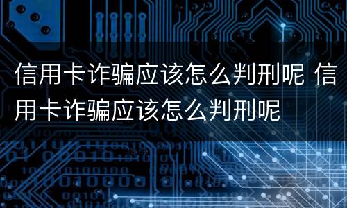 信用卡诈骗应该怎么判刑呢 信用卡诈骗应该怎么判刑呢