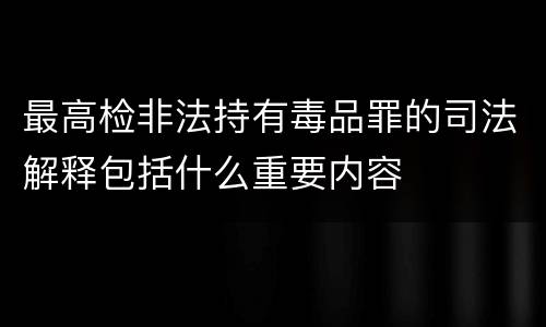 最高检非法持有毒品罪的司法解释包括什么重要内容