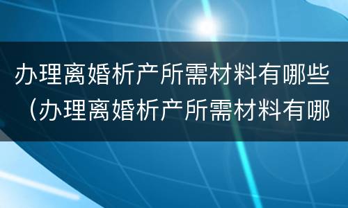 办理离婚析产所需材料有哪些（办理离婚析产所需材料有哪些东西）