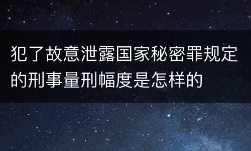 犯了故意泄露国家秘密罪规定的刑事量刑幅度是怎样的