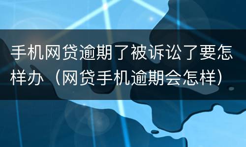 手机网贷逾期了被诉讼了要怎样办（网贷手机逾期会怎样）