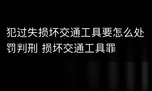 犯过失损坏交通工具要怎么处罚判刑 损坏交通工具罪