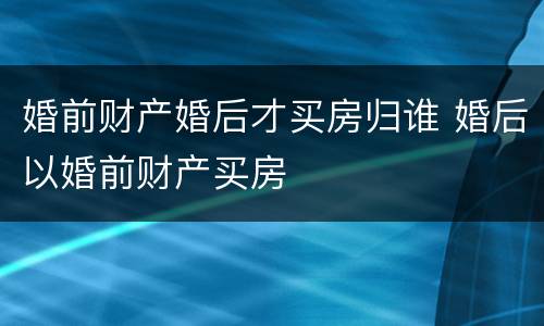 婚前财产婚后才买房归谁 婚后以婚前财产买房