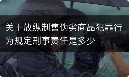 关于放纵制售伪劣商品犯罪行为规定刑事责任是多少